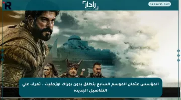 المؤسس عثمان الموسم السابع ينطلق بدون بوراك أوزجفيت.. تعرف على التفاصيل الجديدة